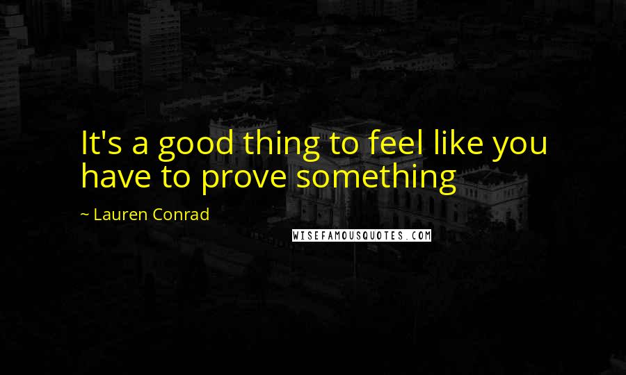 Lauren Conrad Quotes: It's a good thing to feel like you have to prove something