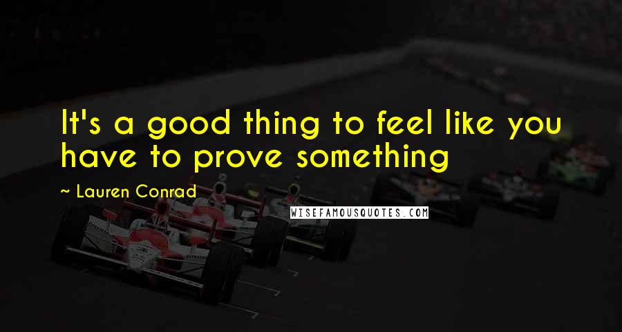 Lauren Conrad Quotes: It's a good thing to feel like you have to prove something