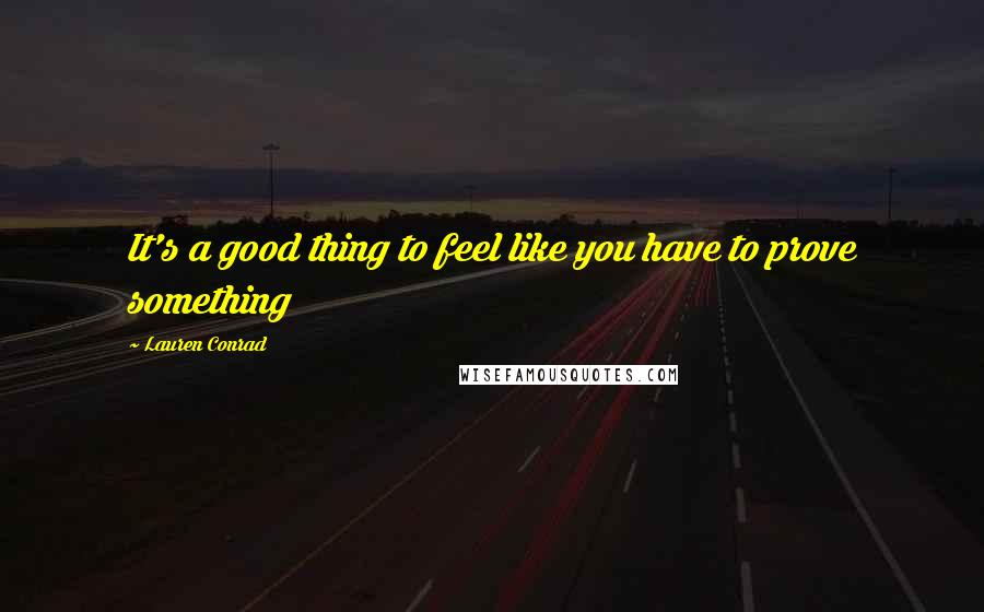 Lauren Conrad Quotes: It's a good thing to feel like you have to prove something