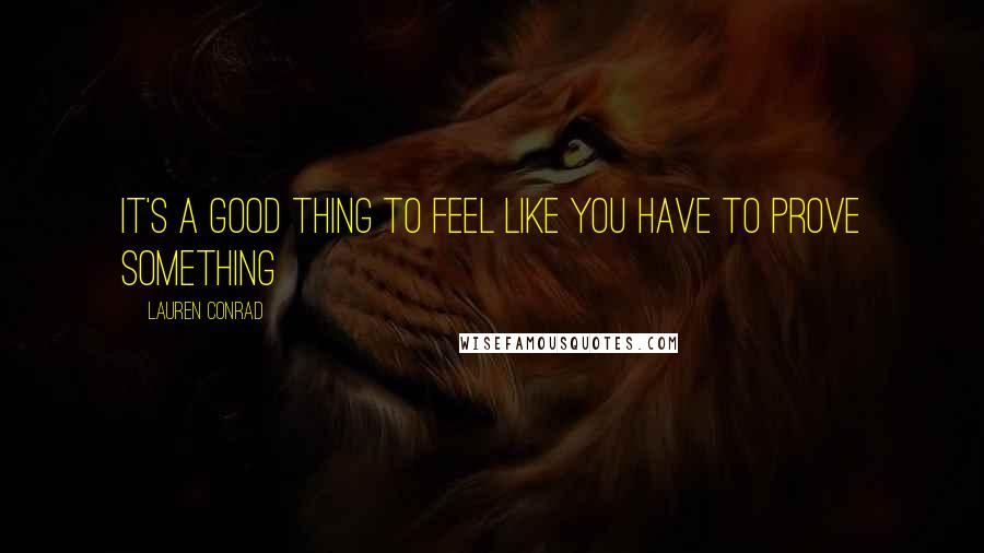 Lauren Conrad Quotes: It's a good thing to feel like you have to prove something