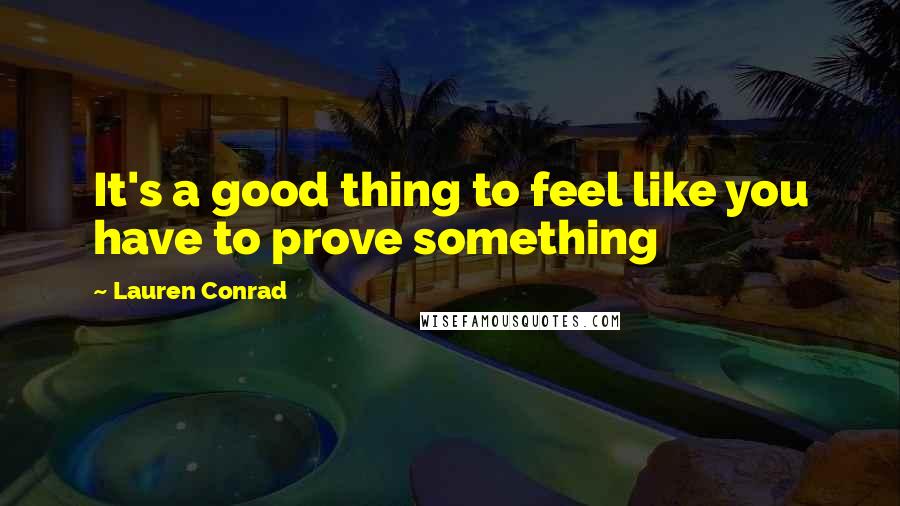 Lauren Conrad Quotes: It's a good thing to feel like you have to prove something