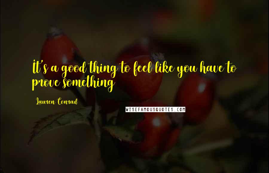 Lauren Conrad Quotes: It's a good thing to feel like you have to prove something