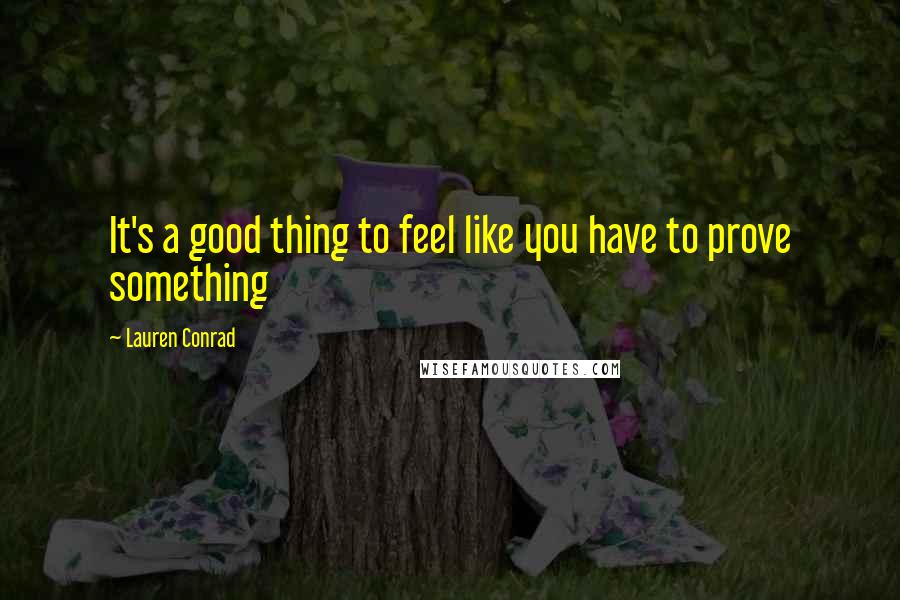 Lauren Conrad Quotes: It's a good thing to feel like you have to prove something