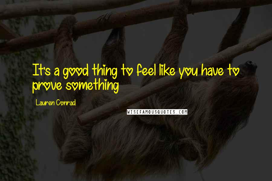 Lauren Conrad Quotes: It's a good thing to feel like you have to prove something