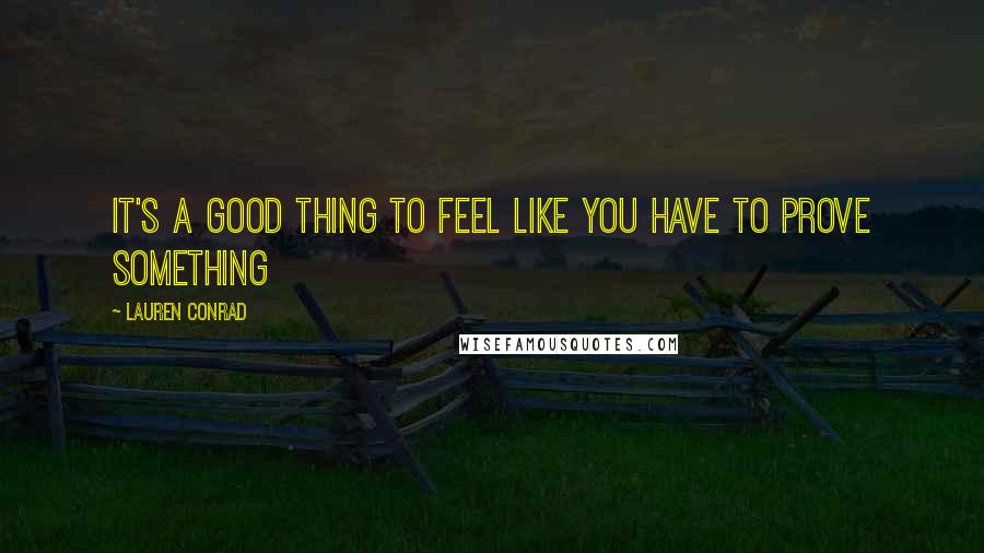 Lauren Conrad Quotes: It's a good thing to feel like you have to prove something