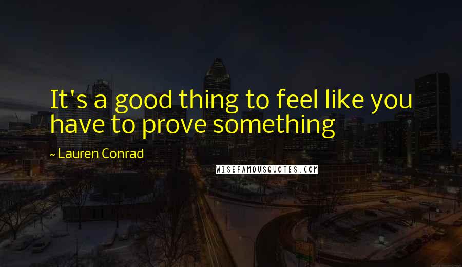 Lauren Conrad Quotes: It's a good thing to feel like you have to prove something