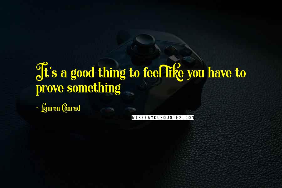 Lauren Conrad Quotes: It's a good thing to feel like you have to prove something
