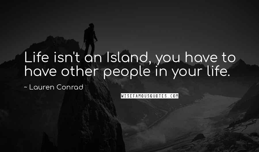 Lauren Conrad Quotes: Life isn't an Island, you have to have other people in your life.