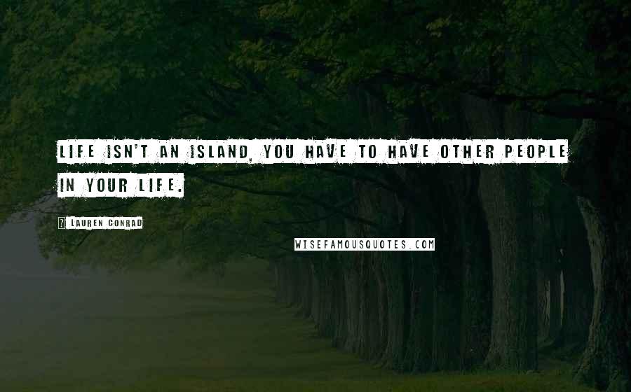 Lauren Conrad Quotes: Life isn't an Island, you have to have other people in your life.