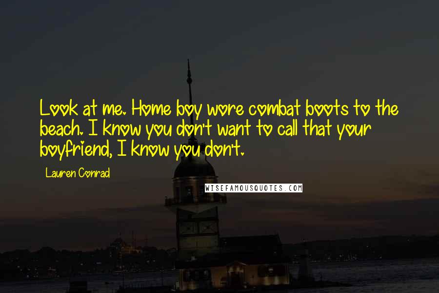 Lauren Conrad Quotes: Look at me. Home boy wore combat boots to the beach. I know you don't want to call that your boyfriend, I know you don't.