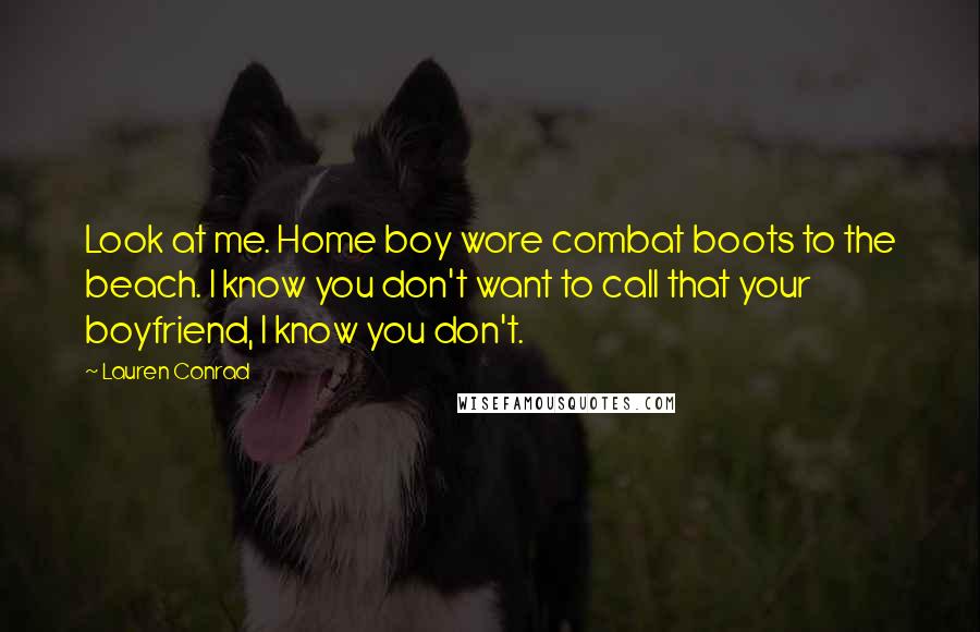 Lauren Conrad Quotes: Look at me. Home boy wore combat boots to the beach. I know you don't want to call that your boyfriend, I know you don't.