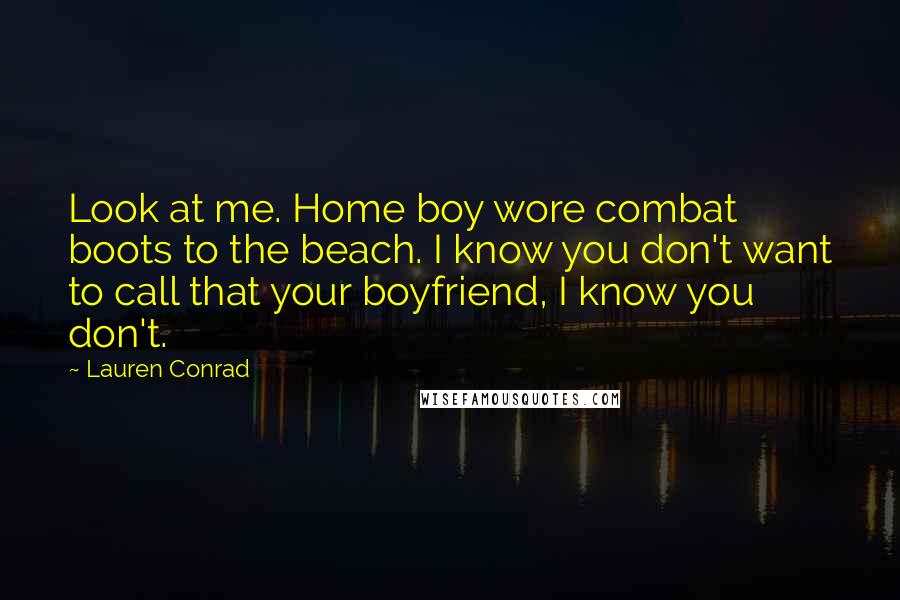 Lauren Conrad Quotes: Look at me. Home boy wore combat boots to the beach. I know you don't want to call that your boyfriend, I know you don't.