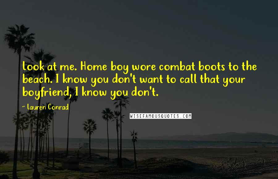 Lauren Conrad Quotes: Look at me. Home boy wore combat boots to the beach. I know you don't want to call that your boyfriend, I know you don't.