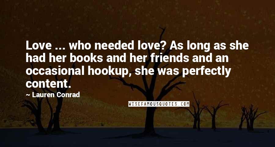 Lauren Conrad Quotes: Love ... who needed love? As long as she had her books and her friends and an occasional hookup, she was perfectly content.
