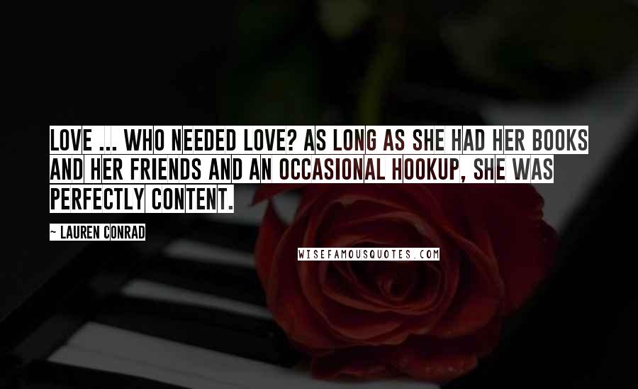 Lauren Conrad Quotes: Love ... who needed love? As long as she had her books and her friends and an occasional hookup, she was perfectly content.