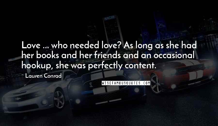 Lauren Conrad Quotes: Love ... who needed love? As long as she had her books and her friends and an occasional hookup, she was perfectly content.