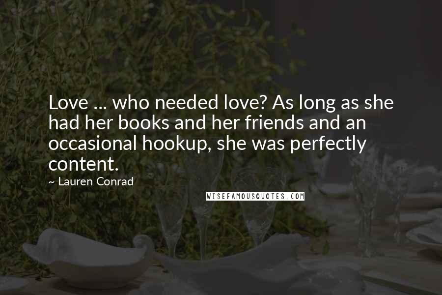 Lauren Conrad Quotes: Love ... who needed love? As long as she had her books and her friends and an occasional hookup, she was perfectly content.