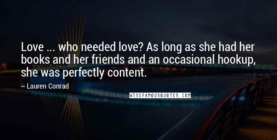 Lauren Conrad Quotes: Love ... who needed love? As long as she had her books and her friends and an occasional hookup, she was perfectly content.