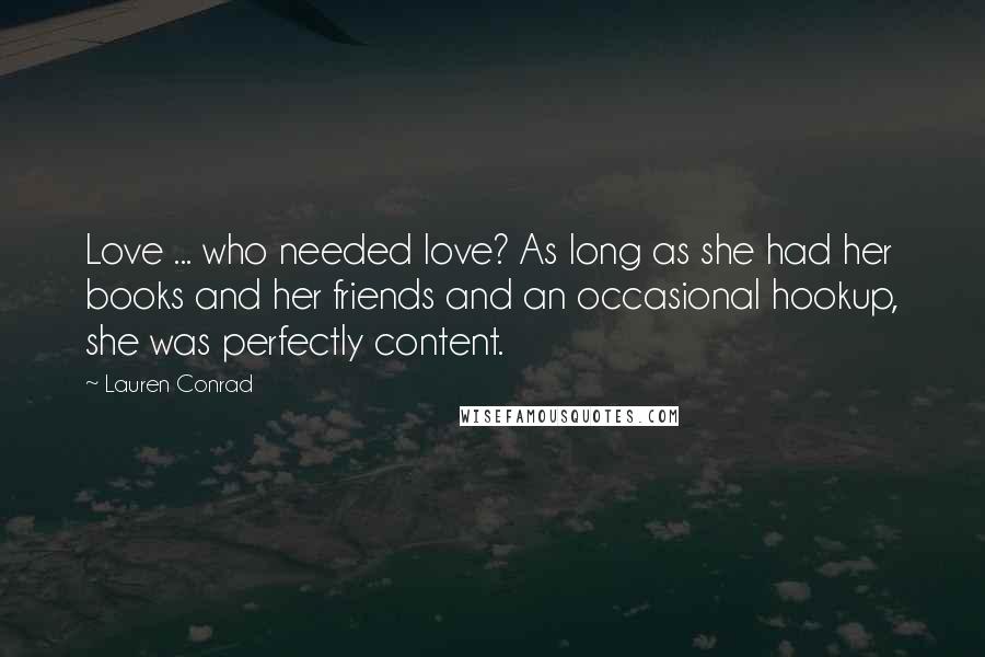 Lauren Conrad Quotes: Love ... who needed love? As long as she had her books and her friends and an occasional hookup, she was perfectly content.