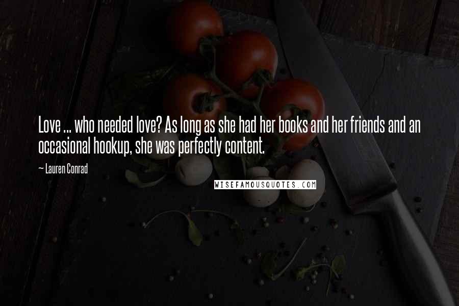Lauren Conrad Quotes: Love ... who needed love? As long as she had her books and her friends and an occasional hookup, she was perfectly content.