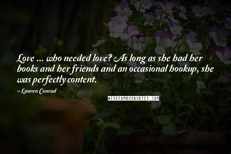 Lauren Conrad Quotes: Love ... who needed love? As long as she had her books and her friends and an occasional hookup, she was perfectly content.