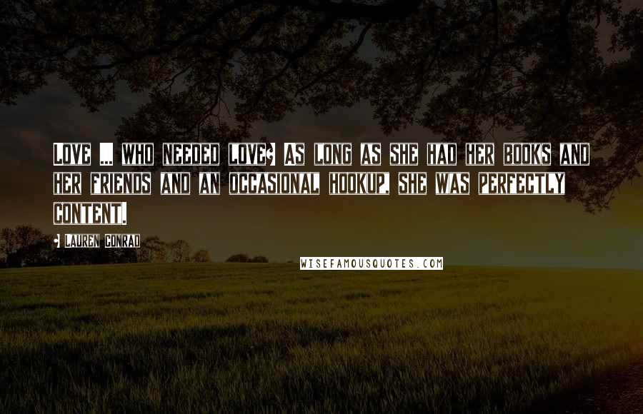 Lauren Conrad Quotes: Love ... who needed love? As long as she had her books and her friends and an occasional hookup, she was perfectly content.