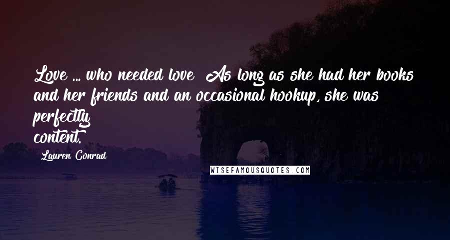 Lauren Conrad Quotes: Love ... who needed love? As long as she had her books and her friends and an occasional hookup, she was perfectly content.