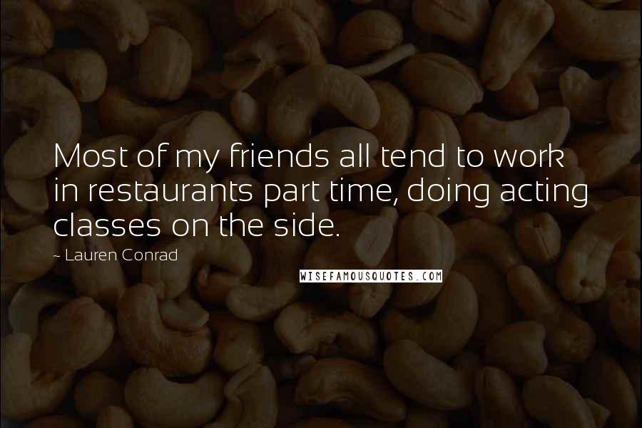 Lauren Conrad Quotes: Most of my friends all tend to work in restaurants part time, doing acting classes on the side.