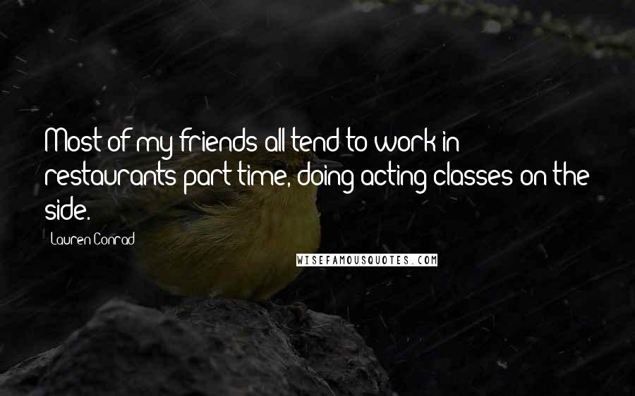 Lauren Conrad Quotes: Most of my friends all tend to work in restaurants part time, doing acting classes on the side.