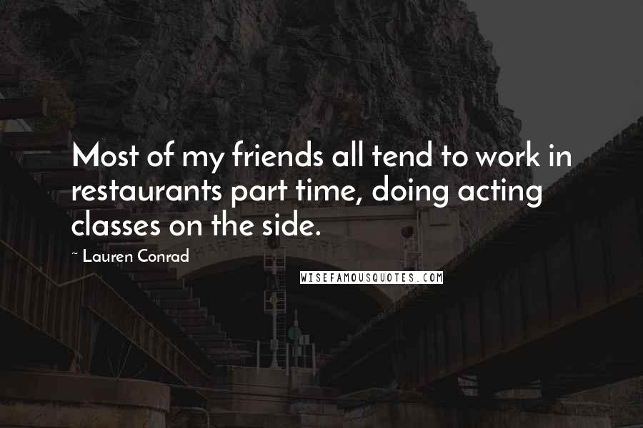 Lauren Conrad Quotes: Most of my friends all tend to work in restaurants part time, doing acting classes on the side.
