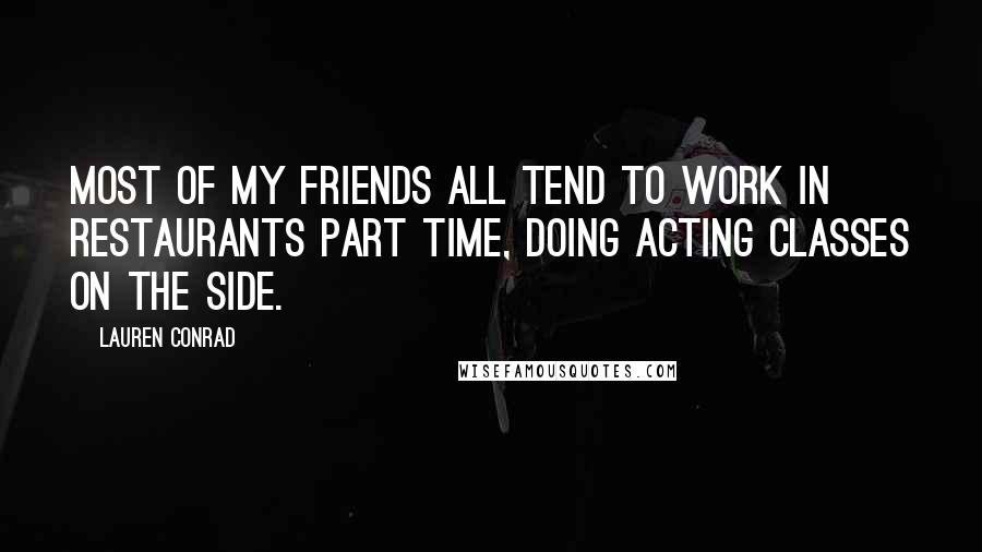 Lauren Conrad Quotes: Most of my friends all tend to work in restaurants part time, doing acting classes on the side.