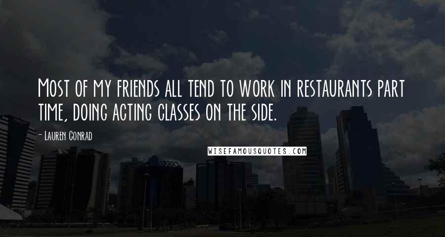 Lauren Conrad Quotes: Most of my friends all tend to work in restaurants part time, doing acting classes on the side.