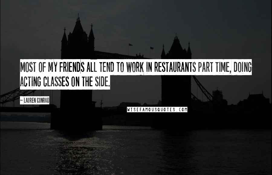 Lauren Conrad Quotes: Most of my friends all tend to work in restaurants part time, doing acting classes on the side.