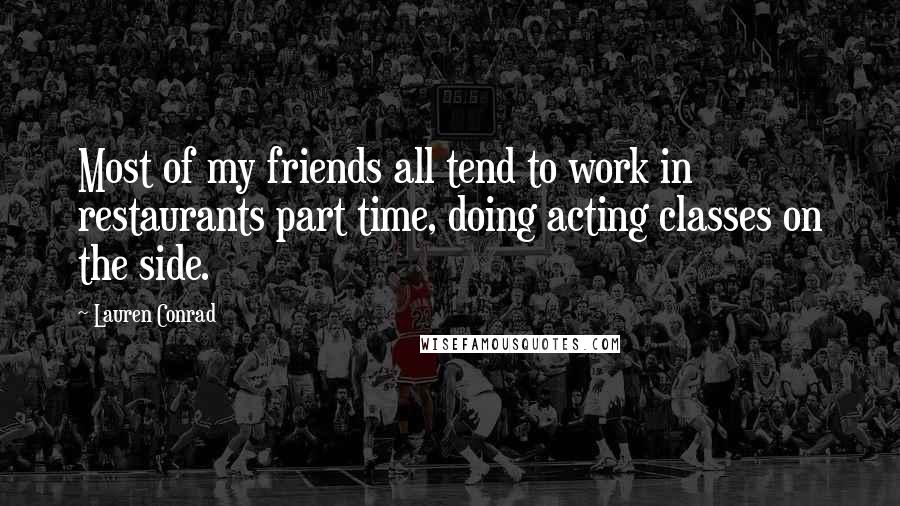 Lauren Conrad Quotes: Most of my friends all tend to work in restaurants part time, doing acting classes on the side.