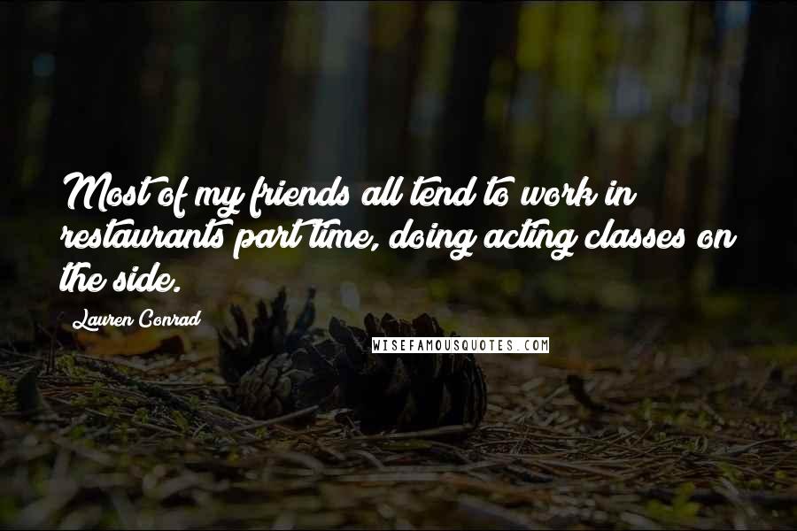 Lauren Conrad Quotes: Most of my friends all tend to work in restaurants part time, doing acting classes on the side.