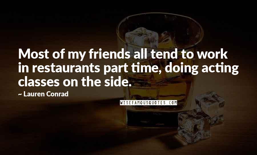 Lauren Conrad Quotes: Most of my friends all tend to work in restaurants part time, doing acting classes on the side.
