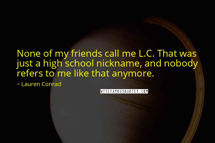 Lauren Conrad Quotes: None of my friends call me L.C. That was just a high school nickname, and nobody refers to me like that anymore.