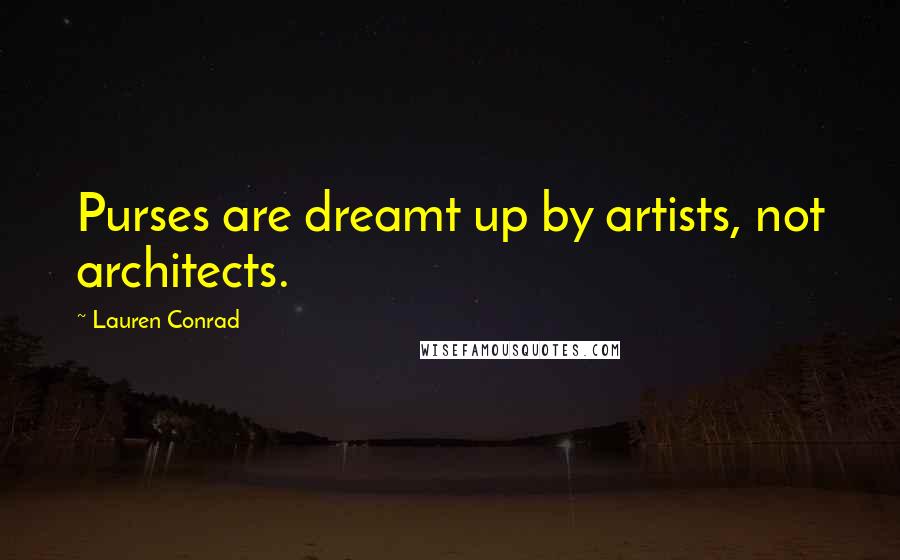 Lauren Conrad Quotes: Purses are dreamt up by artists, not architects.