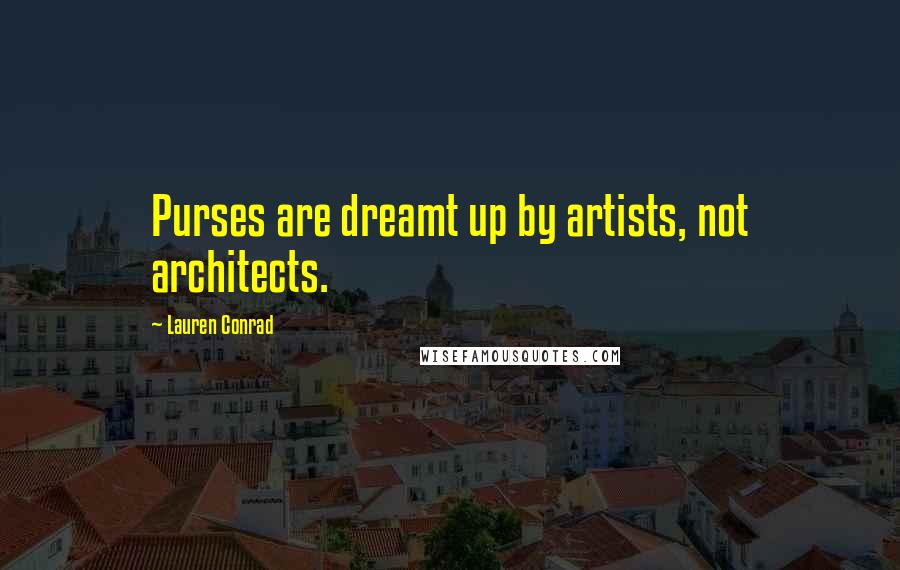 Lauren Conrad Quotes: Purses are dreamt up by artists, not architects.