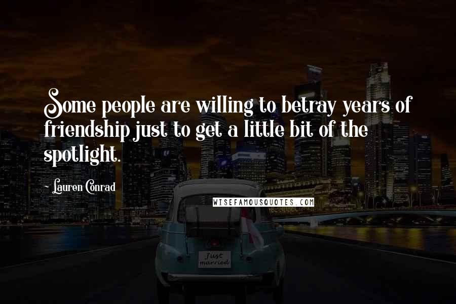 Lauren Conrad Quotes: Some people are willing to betray years of friendship just to get a little bit of the spotlight.