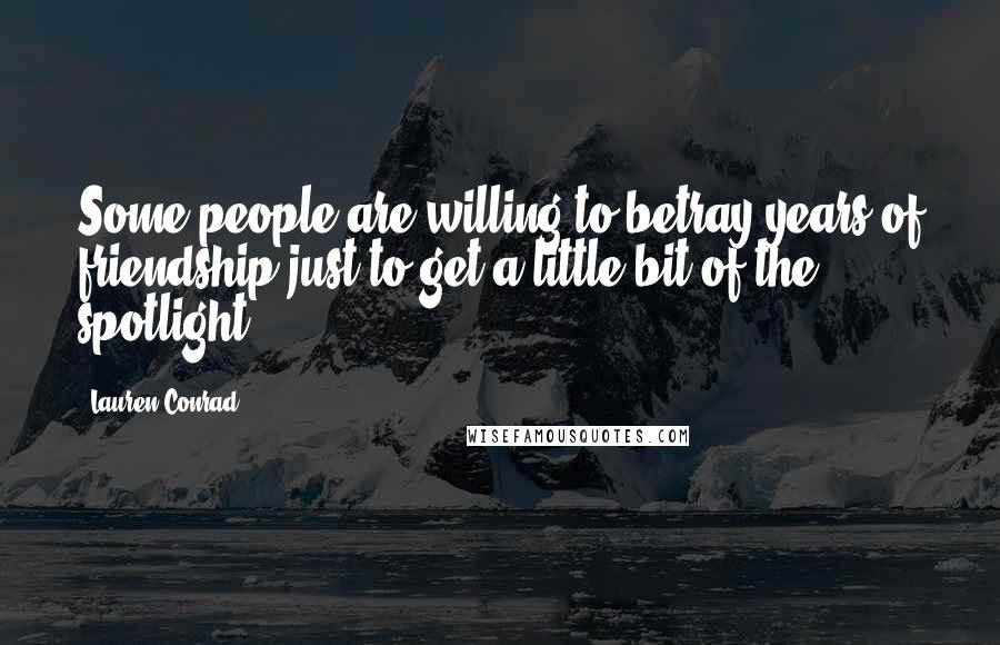 Lauren Conrad Quotes: Some people are willing to betray years of friendship just to get a little bit of the spotlight.