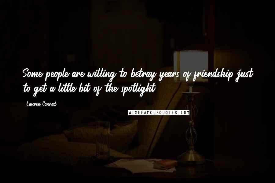 Lauren Conrad Quotes: Some people are willing to betray years of friendship just to get a little bit of the spotlight.