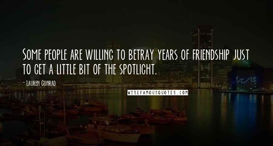 Lauren Conrad Quotes: Some people are willing to betray years of friendship just to get a little bit of the spotlight.