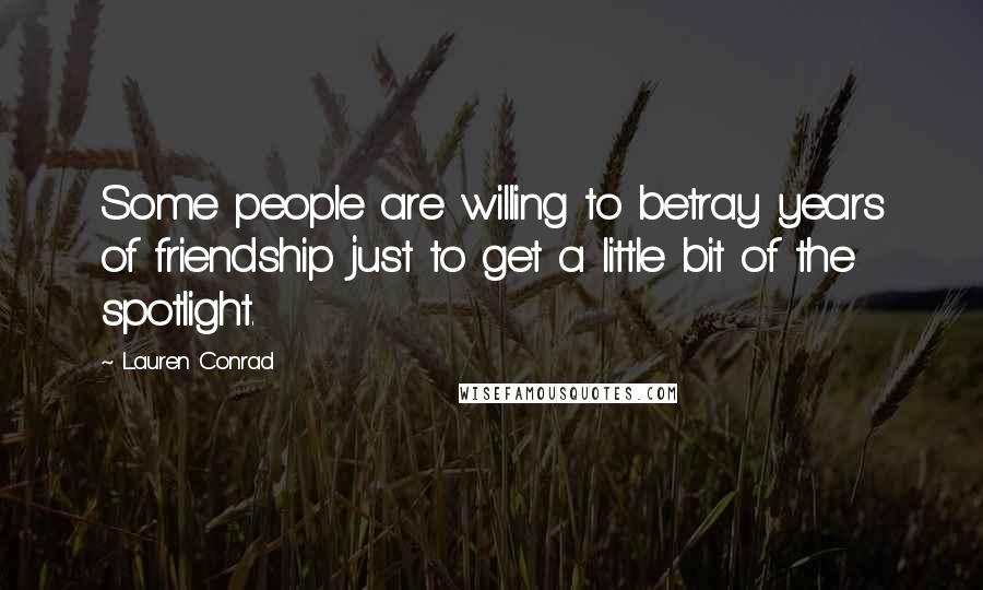 Lauren Conrad Quotes: Some people are willing to betray years of friendship just to get a little bit of the spotlight.