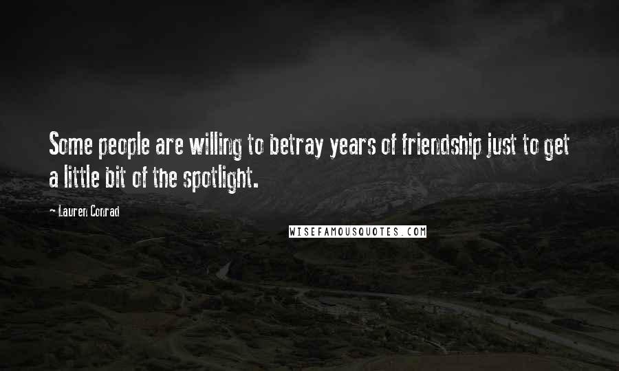 Lauren Conrad Quotes: Some people are willing to betray years of friendship just to get a little bit of the spotlight.