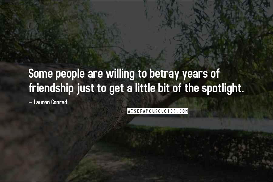 Lauren Conrad Quotes: Some people are willing to betray years of friendship just to get a little bit of the spotlight.