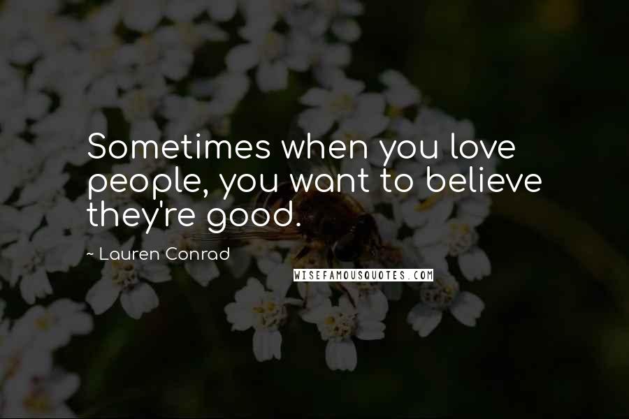 Lauren Conrad Quotes: Sometimes when you love people, you want to believe they're good.