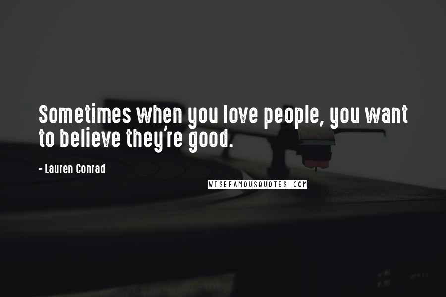 Lauren Conrad Quotes: Sometimes when you love people, you want to believe they're good.