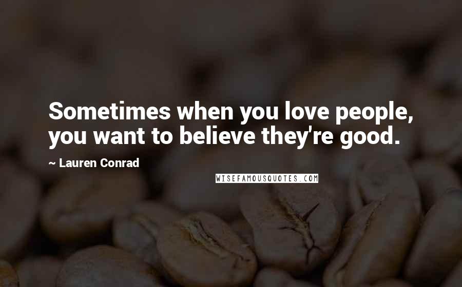 Lauren Conrad Quotes: Sometimes when you love people, you want to believe they're good.