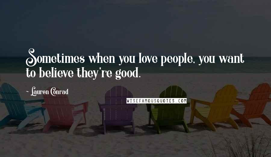 Lauren Conrad Quotes: Sometimes when you love people, you want to believe they're good.